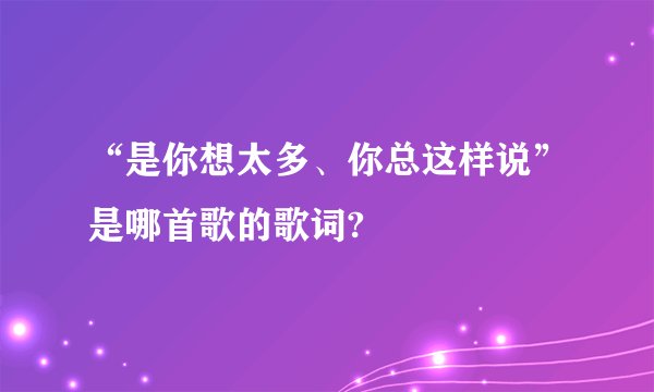 “是你想太多、你总这样说”是哪首歌的歌词?