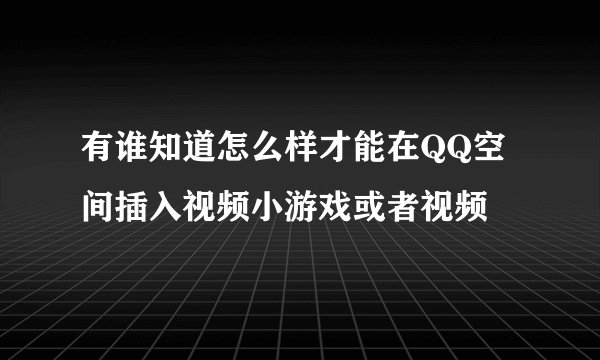 有谁知道怎么样才能在QQ空间插入视频小游戏或者视频