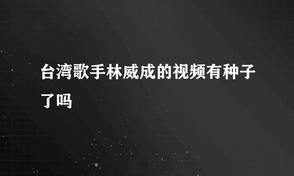 台湾歌手林威成的视频有种子了吗