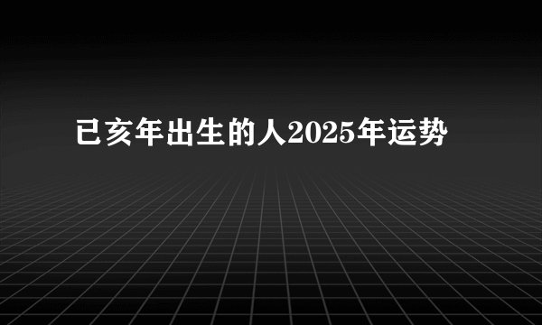 已亥年出生的人2025年运势