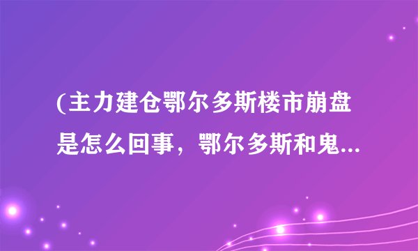 (主力建仓鄂尔多斯楼市崩盘是怎么回事，鄂尔多斯和鬼城有什么联系)