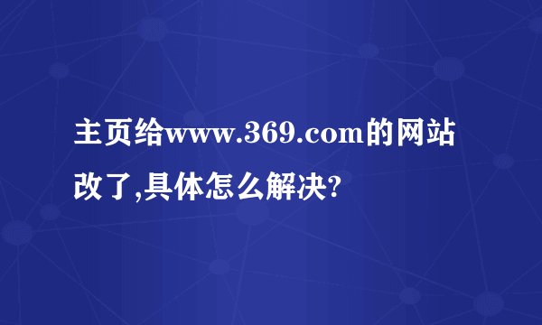 主页给www.369.com的网站改了,具体怎么解决?