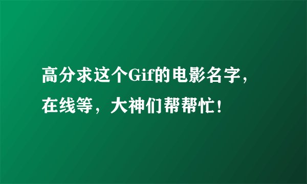 高分求这个Gif的电影名字，在线等，大神们帮帮忙！