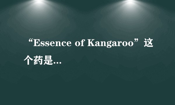 “Essence of Kangaroo”这个药是什么意思？有什么作用？