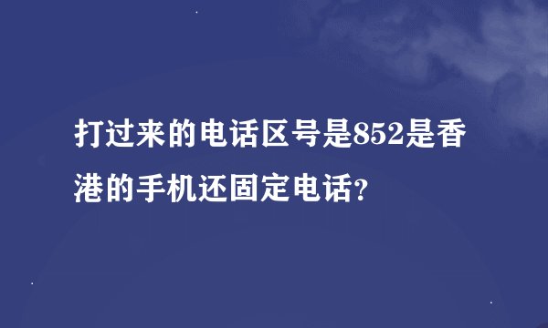 打过来的电话区号是852是香港的手机还固定电话？