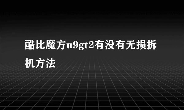 酷比魔方u9gt2有没有无损拆机方法