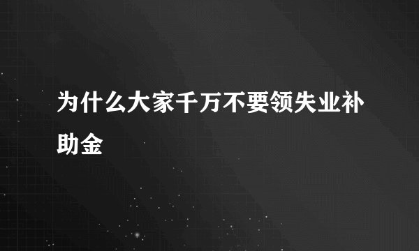 为什么大家千万不要领失业补助金