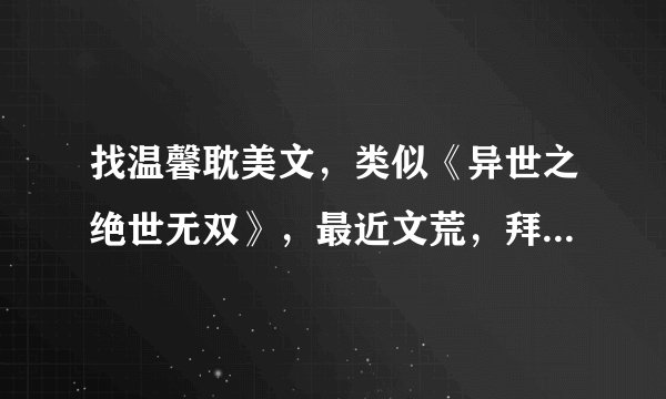找温馨耽美文，类似《异世之绝世无双》，最近文荒，拜托！拜托啦！！！