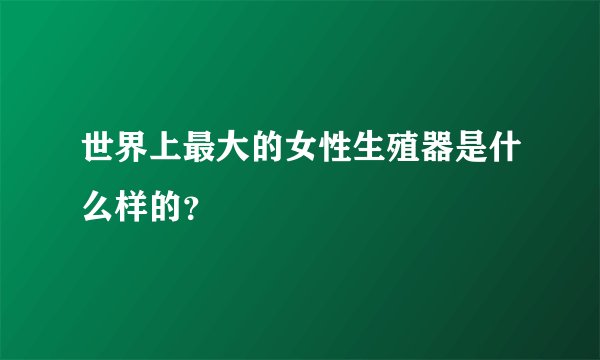 世界上最大的女性生殖器是什么样的？