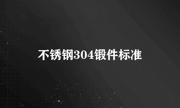 不锈钢304锻件标准