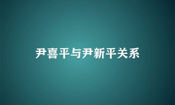 尹喜平与尹新平关系