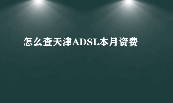 怎么查天津ADSL本月资费