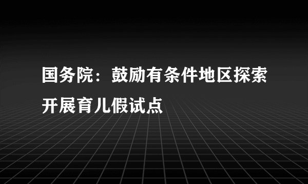 国务院:鼓励有条件地区探索开展育儿假试点