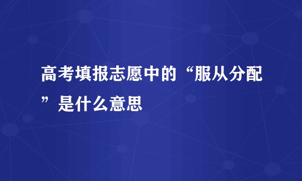 高考填报志愿中的“服从分配”是什么意思