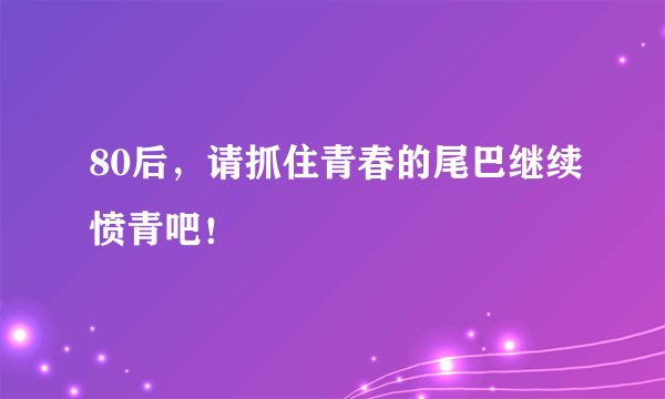80后，请抓住青春的尾巴继续愤青吧！