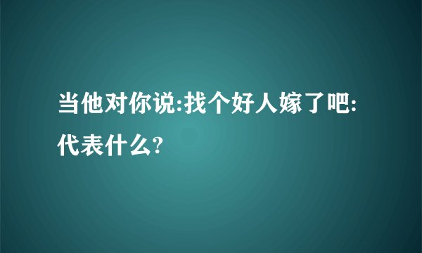 当他对你说:找个好人嫁了吧:代表什么?