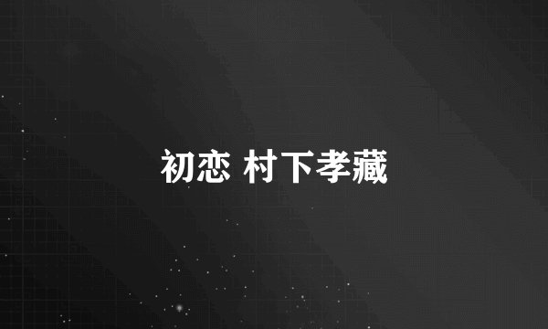 初恋 村下孝藏