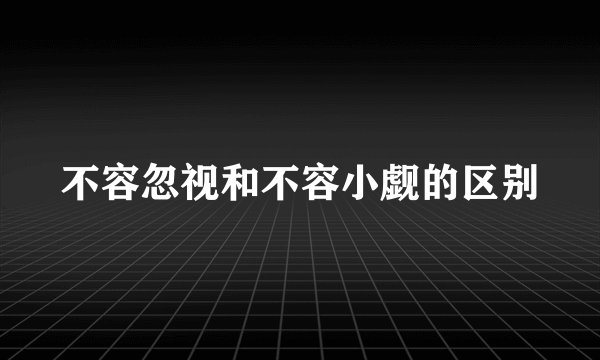 不容忽视和不容小觑的区别