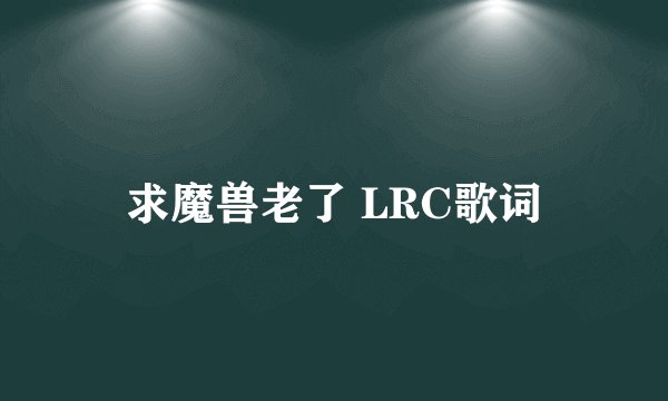 求魔兽老了 LRC歌词