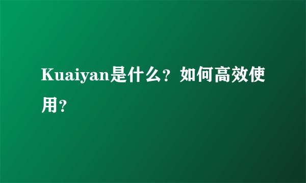 Kuaiyan是什么？如何高效使用？