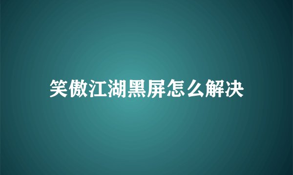 笑傲江湖黑屏怎么解决