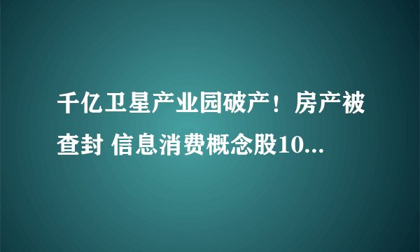 千亿卫星产业园破产！房产被查封 信息消费概念股100万买套单身宿舍突然不香了