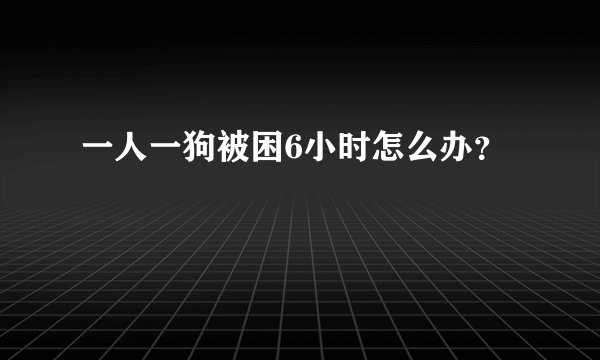 一人一狗被困6小时怎么办？
