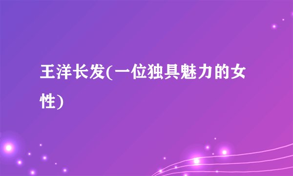 王洋长发(一位独具魅力的女性)