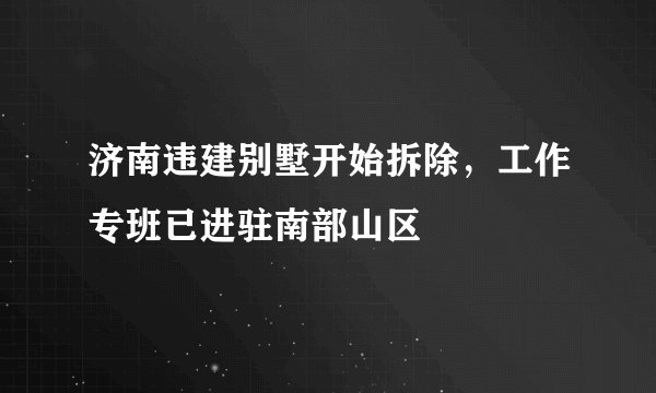济南违建别墅开始拆除，工作专班已进驻南部山区