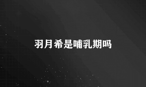 羽月希是哺乳期吗