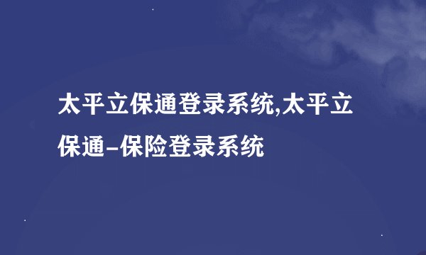 太平立保通登录系统,太平立保通-保险登录系统