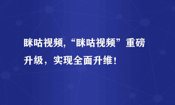 眯咕视频,“眯咕视频”重磅升级，实现全面升维！