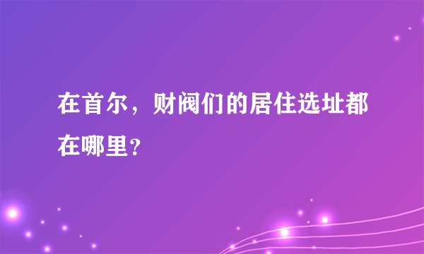 在首尔，财阀们的居住选址都在哪里？