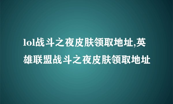 lol战斗之夜皮肤领取地址,英雄联盟战斗之夜皮肤领取地址