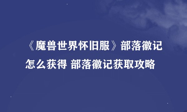 《魔兽世界怀旧服》部落徽记怎么获得 部落徽记获取攻略