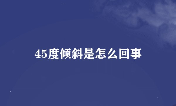 45度倾斜是怎么回事