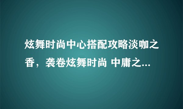 炫舞时尚中心搭配攻略淡咖之香，袭卷炫舞时尚 中庸之香，让你腾飞！