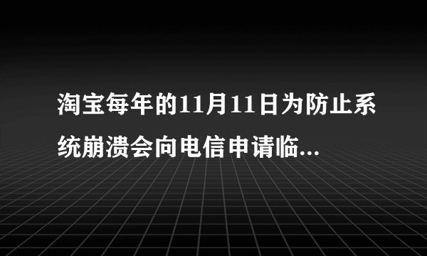 淘宝每年的11月11日为防止系统崩溃会向电信申请临时加什么