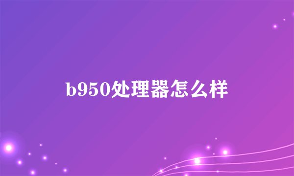 b950处理器怎么样