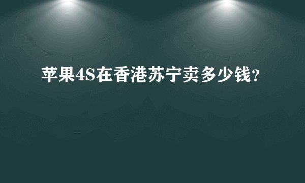 苹果4S在香港苏宁卖多少钱？