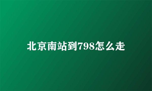北京南站到798怎么走