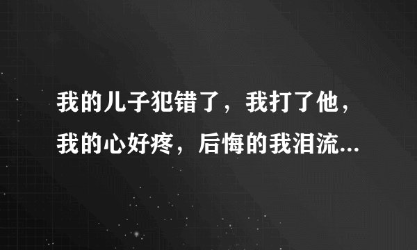 我的儿子犯错了，我打了他，我的心好疼，后悔的我泪流满面，我到底该怎么办