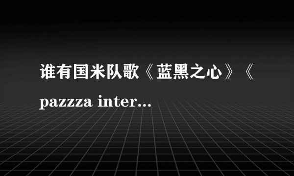 谁有国米队歌《蓝黑之心》《pazzza inter》尤文队歌歌词?（最好中文和意大利文都带上）