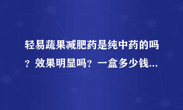 轻易蔬果减肥药是纯中药的吗？效果明显吗？一盒多少钱 可以吃多长时间？ 请试过的告诉我下 感激不尽啊