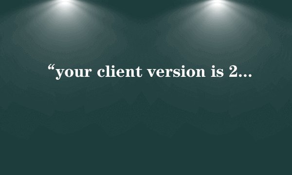 “your client version is 2.2.33”是什么意思？