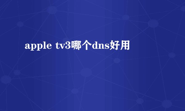 apple tv3哪个dns好用