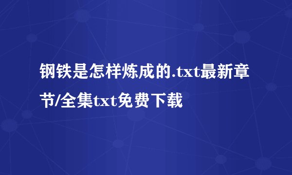 钢铁是怎样炼成的.txt最新章节/全集txt免费下载