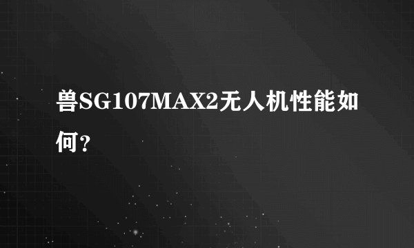 兽SG107MAX2无人机性能如何？