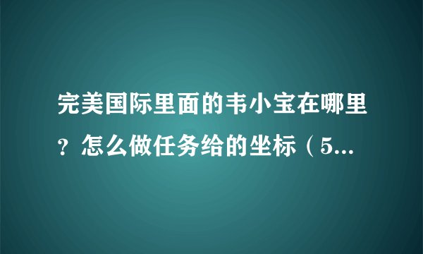 完美国际里面的韦小宝在哪里？怎么做任务给的坐标（526，653）这个位置没有他老先生呢？