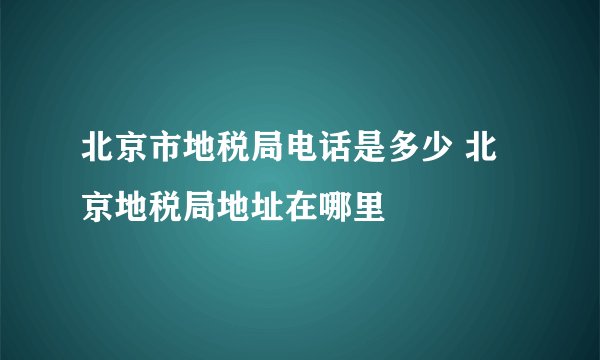 北京市地税局电话是多少 北京地税局地址在哪里